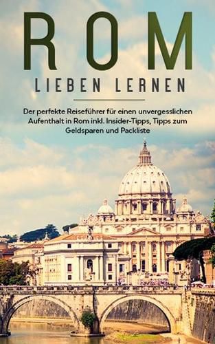 Cover image for Rom lieben lernen: Der perfekte Reisefuhrer fur einen unvergesslichen Aufenthalt in Rom inkl. Insider-Tipps, Tipps zum Geldsparen und Packliste