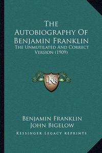 Cover image for The Autobiography of Benjamin Franklin the Autobiography of Benjamin Franklin: The Unmutilated and Correct Version (1909) the Unmutilated and Correct Version (1909)