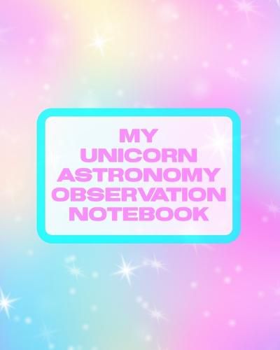 Cover image for My Unicorn Astronomy Observation Notebook: Record and Sketch Star Wheel Night Sky Backyard Star Gazing Planner