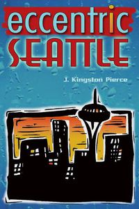 Cover image for Eccentric Seattle: Pillars and Pariahs Who Made the City Not Such a Boring Place After All