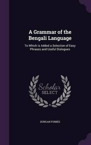 A Grammar of the Bengali Language: To Which Is Added a Selection of Easy Phrases and Useful Dialogues