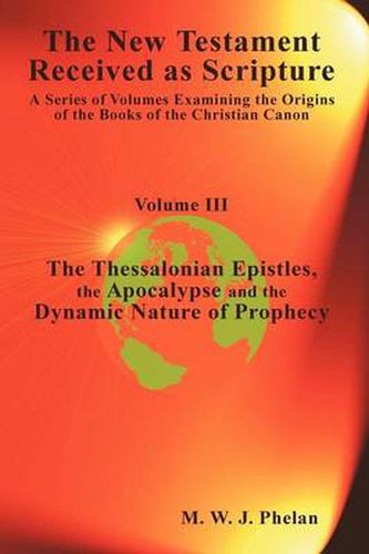 The New Testament Received As Scripture: A Series of Volumes Examining the Origins of the Books of the Christian Canon-Volume III: The Thessalonian Epistles, the Apocalypse