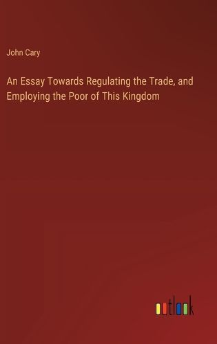 Cover image for An Essay Towards Regulating the Trade, and Employing the Poor of This Kingdom