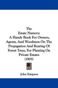 Cover image for The Estate Nursery: A Handy Book for Owners, Agents, and Woodmen on the Propagation and Rearing of Forest Trees, for Planting on Private Estates (1905)