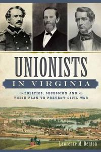 Cover image for Unionists in Virginia: Politics, Secession and Their Plan to Prevent Civil War