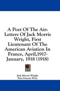 Cover image for A Poet of the Air: Letters of Jack Morris Wright, First Lieutenant of the American Aviation in France, April,1917-January, 1918 (1918)