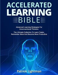 Cover image for Accelerated Learning Bible: Advanced Learning Strategies For Unconventional Thinkers: The Ultimate Collection To Learn Faster, Remember More And Become More Productive