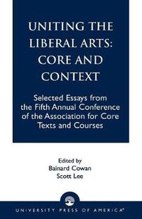 Cover image for Uniting the Liberal Arts: Core and Context: Selected Essays for the Fifth Annual Conference of the Association of Core Texts and Courses
