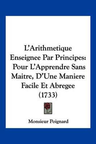 Cover image for L'Arithmetique Enseignee Par Principes: Pour L'Apprendre Sans Maitre, D'Une Maniere Facile Et Abregee (1733)
