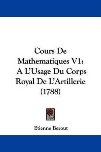 Cours de Mathematiques V1: A L'Usage Du Corps Royal de L'Artillerie (1788)