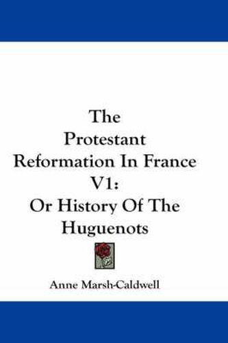 Cover image for The Protestant Reformation in France V1: Or History of the Huguenots