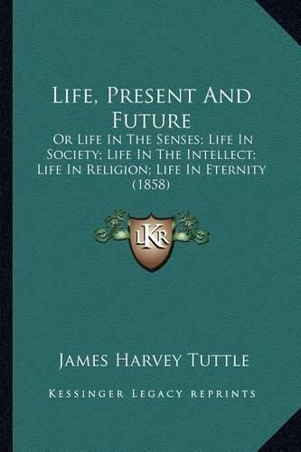 Cover image for Life, Present and Future: Or Life in the Senses; Life in Society; Life in the Intellect; Life in Religion; Life in Eternity (1858)