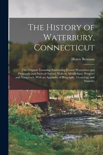 The History of Waterbury, Connecticut; the Original Township Embracing Present Watertown and Plymouth, and Parts of Oxford, Wolcott, Middlebury, Prospect and Naugatuck. With an Appendix of Biography, Genealogy and Statistics