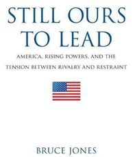 Cover image for Still Ours to Lead: America, Rising Powers, and the Tension Between Rivalry and Restraint