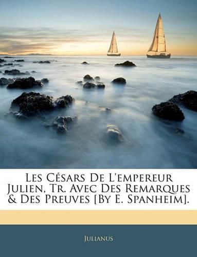 Les Cesars de L'Empereur Julien, Tr. Avec Des Remarques & Des Preuves [By E. Spanheim].