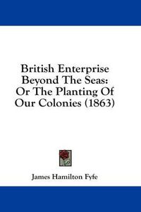 Cover image for British Enterprise Beyond the Seas: Or the Planting of Our Colonies (1863)