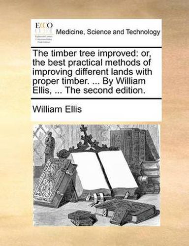 Cover image for The Timber Tree Improved: Or, the Best Practical Methods of Improving Different Lands with Proper Timber. ... by William Ellis, ... the Second Edition.