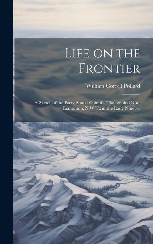 Cover image for Life on the Frontier; a Sketch of the Parry Sound Colonies That Settled Near Edmonton, N.W.T., in the Early Nineties