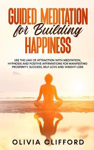 Cover image for Guided Meditation for Building Happiness: Use The Law of Attraction with Meditation, Hypnosis and Positive Affirmations for Manifesting Prosperity, Success, Self-Love and Weight Loss