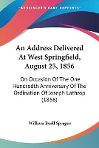 Cover image for An Address Delivered At West Springfield, August 25, 1856: On Occasion Of The One Hundredth Anniversary Of The Ordination Of Joseph Lathrop (1856)