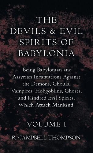 The Devils and Evil Spirits of Babylonia, Being Babylonian and Assyrian Incantations Against the Demons, Ghouls, Vampires, Hobgoblins, Ghosts, and Kindred Evil Spirits, Which Attack Mankind. Volume I