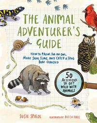 Cover image for The Animal Adventurer's Guide: How to Prowl for an Owl, Make Snail Slime, and Catch a Frog Bare-Handed-50 Activities to Get Wild with Animals