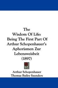 Cover image for The Wisdom of Life: Being the First Part of Arthur Schopenhauer's Aphorismen Zur Lebensweisbeit (1897)