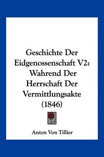 Geschichte Der Eidgenossenschaft V2: Wahrend Der Herrschaft Der Vermittlungsakte (1846)