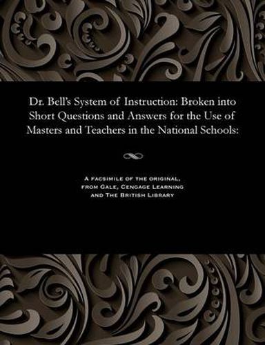 Cover image for Dr. Bell's System of Instruction: Broken Into Short Questions and Answers for the Use of Masters and Teachers in the National Schools: