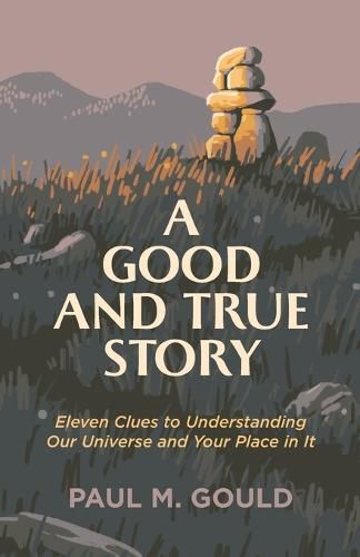 Cover image for A Good and True Story - Eleven Clues to Understanding Our Universe and Your Place in It