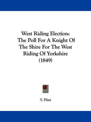 Cover image for West Riding Election: The Poll for a Knight of the Shire for the West Riding of Yorkshire (1849)