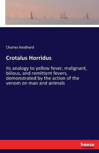 Cover image for Crotalus Horridus: its analogy to yellow fever, malignant, bilious, and remittent fevers, demonstrated by the action of the venom on man and animals