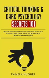 Cover image for Critical Thinking & Dark Psychology Secrets 101: Beginners Guide for Problem Solving and Decision Making skills to become a better Critical Thinker, then Learn the art of reading people & Manipulation!