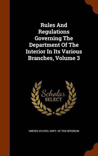 Cover image for Rules and Regulations Governing the Department of the Interior in Its Various Branches, Volume 3