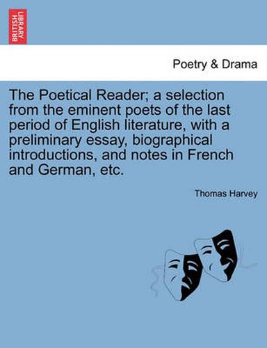 Cover image for The Poetical Reader; A Selection from the Eminent Poets of the Last Period of English Literature, with a Preliminary Essay, Biographical Introductions, and Notes in French and German, Etc.