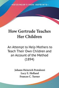 Cover image for How Gertrude Teaches Her Children: An Attempt to Help Mothers to Teach Their Own Children and an Account of the Method (1894)