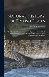 Cover image for Natural History of British Fishes; Their Structure, Economic Uses and Capture by Net and Rod, Cultivation of Fish-ponds, Fish Suited for Acclimatisation, Artificial Breeding of Salmon