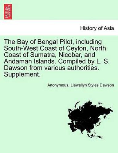 Cover image for The Bay of Bengal Pilot, Including South-West Coast of Ceylon, North Coast of Sumatra, Nicobar, and Andaman Islands. Compiled by L. S. Dawson from Various Authorities. Supplement.