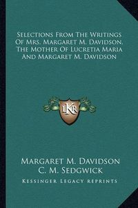 Cover image for Selections from the Writings of Mrs. Margaret M. Davidson, the Mother of Lucretia Maria and Margaret M. Davidson