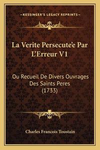 Cover image for La Verite Persecutea Acentsacentsa A-Acentsa Acentse Par La Acentsacentsa A-Acentsa Acentserreur V1: Ou Recueil de Divers Ouvrages Des Saints Peres (1733)