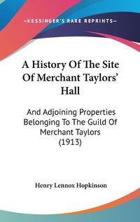 Cover image for A History of the Site of Merchant Taylors' Hall: And Adjoining Properties Belonging to the Guild of Merchant Taylors (1913)