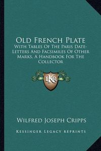 Cover image for Old French Plate: With Tables of the Paris Date-Letters and Facsimiles of Other Marks, a Handbook for the Collector