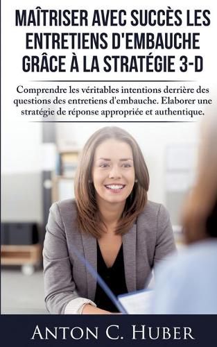 Maitriser avec succes les entretiens d'embauche grace a la strategie 3-D: Comprendre les veritables intentions derriere des questions des entretiens d'embauche. Elaborer une strategie de reponse appropriee et authentique.