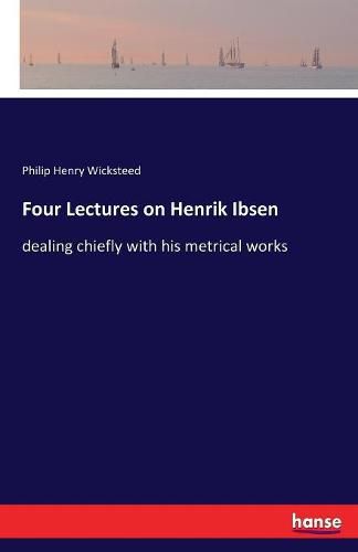 Four Lectures on Henrik Ibsen: dealing chiefly with his metrical works