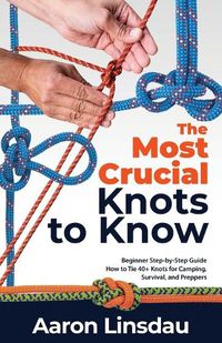 Cover image for The Most Crucial Knots to Know: Beginner Step-by-Step Guide How to Tie 40+ Knots for Camping, Survival, and Preppers