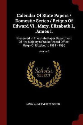 Calendar of State Papers / Domestic Series / Reigns of Edward VI., Mary, Elizabeth I., James I.: Preserved in the State Paper Department of Her Majesty's Public Record Office. Reign of Elizabeth: 1581 - 1590; Volume 2
