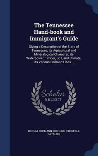 Cover image for The Tennessee Hand-Book and Immigrant's Guide: Giving a Description of the State of Tennessee; Its Agricultural and Mineralogical Character; Its Waterpower, Timber, Soil, and Climate; Its Various Railroad Lines ..