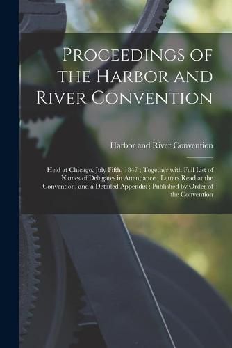Cover image for Proceedings of the Harbor and River Convention: Held at Chicago, July Fifth, 1847; Together With Full List of Names of Delegates in Attendance; Letters Read at the Convention, and a Detailed Appendix; Published by Order of the Convention