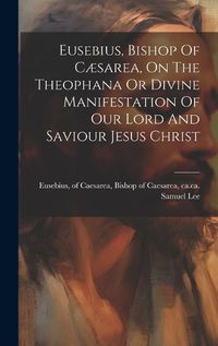 Cover image for Eusebius, Bishop Of Caesarea, On The Theophana Or Divine Manifestation Of Our Lord And Saviour Jesus Christ