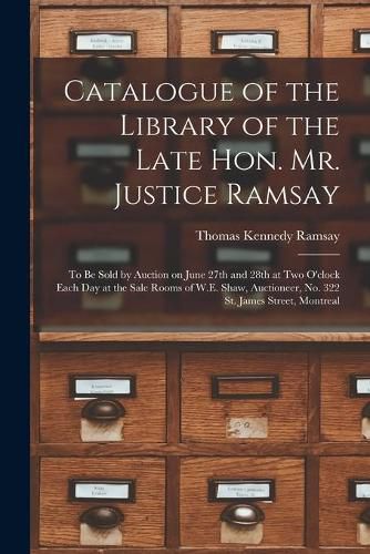 Catalogue of the Library of the Late Hon. Mr. Justice Ramsay [microform]: to Be Sold by Auction on June 27th and 28th at Two O'clock Each Day at the Sale Rooms of W.E. Shaw, Auctioneer, No. 322 St. James Street, Montreal